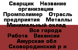 Сварщик › Название организации ­ Промполимер › Отрасль предприятия ­ Металлы › Минимальный оклад ­ 30 000 - Все города Работа » Вакансии   . Амурская обл.,Сковородинский р-н